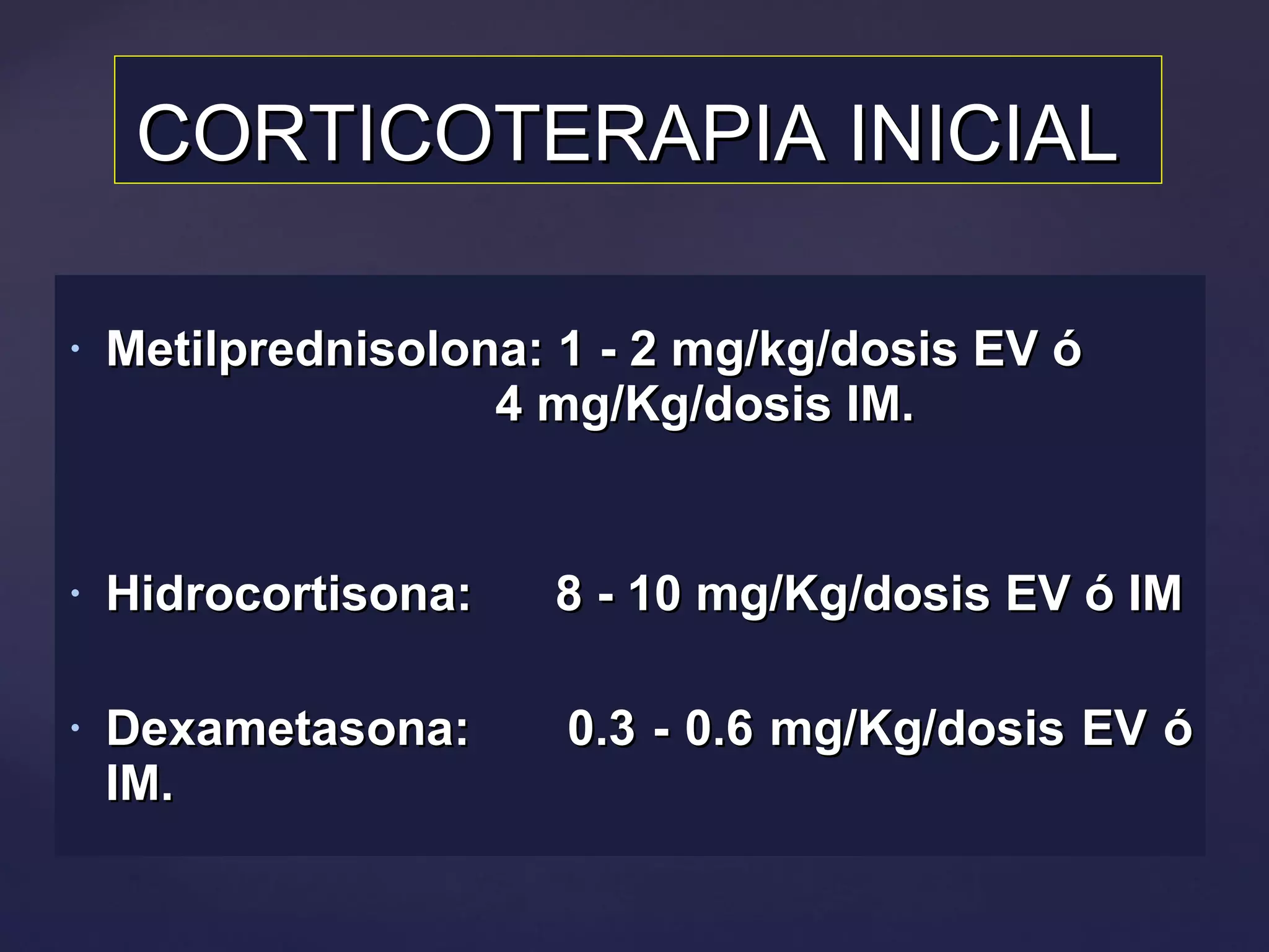 CORTICOTERAPIA INICIAL  Metilprednisolona: 1 - 2 mg/kg/dosis EV ó  4 mg/Kg/dosis IM.  Hidrocortisona:  8 - 10 mg/Kg/dosis EV ó IM Dexametasona:  0.3 - 0.6 mg/Kg/dosis EV ó IM. 