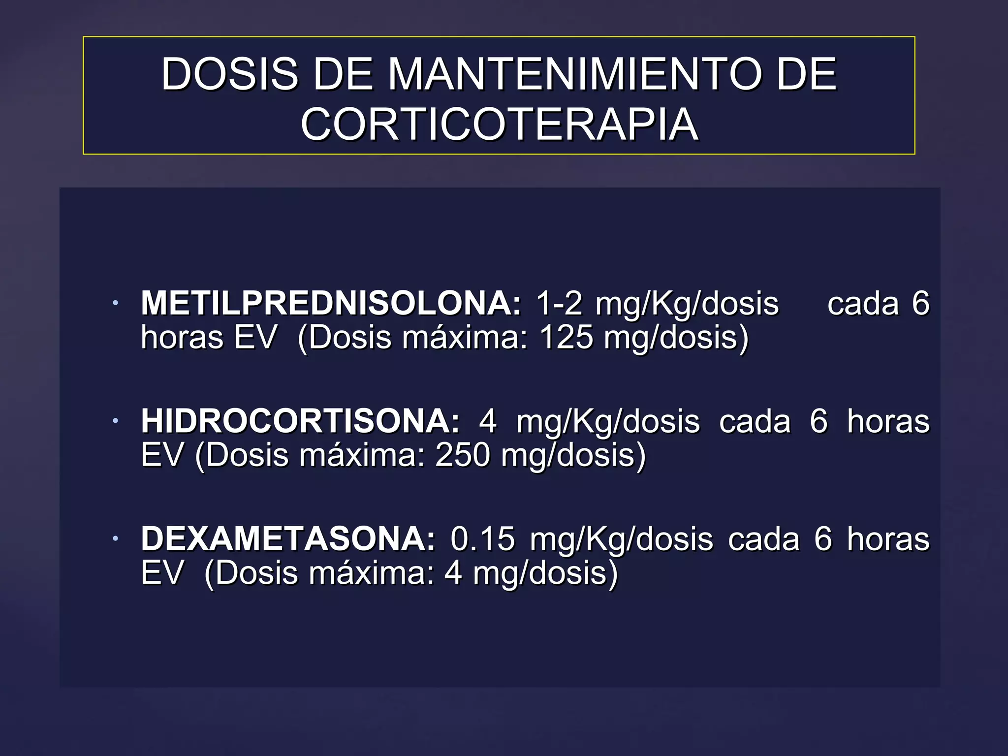 DOSIS DE MANTENIMIENTO DE CORTICOTERAPIA METILPREDNISOLONA:  1-2 mg/Kg/dosis  cada 6 horas EV  (Dosis máxima: 125 mg/dosis) HIDROCORTISONA:  4 mg/Kg/dosis cada 6 horas EV (Dosis máxima: 250 mg/dosis) DEXAMETASONA:  0.15 mg/Kg/dosis cada 6 horas EV  (Dosis máxima: 4 mg/dosis) 