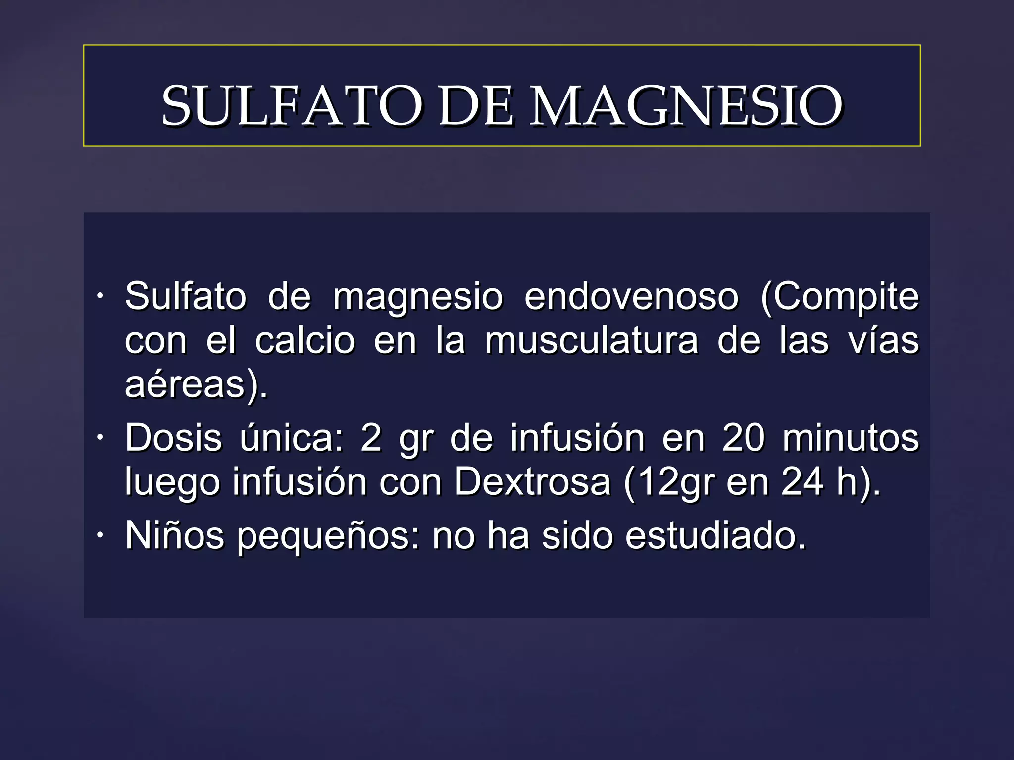 Sulfato de magnesio endovenoso (Compite con el calcio en la musculatura de las vías aéreas). Dosis única: 2 gr de infusión en 20 minutos luego infusión con Dextrosa (12gr en 24 h). Niños pequeños: no ha sido estudiado. SULFATO DE MAGNESIO 