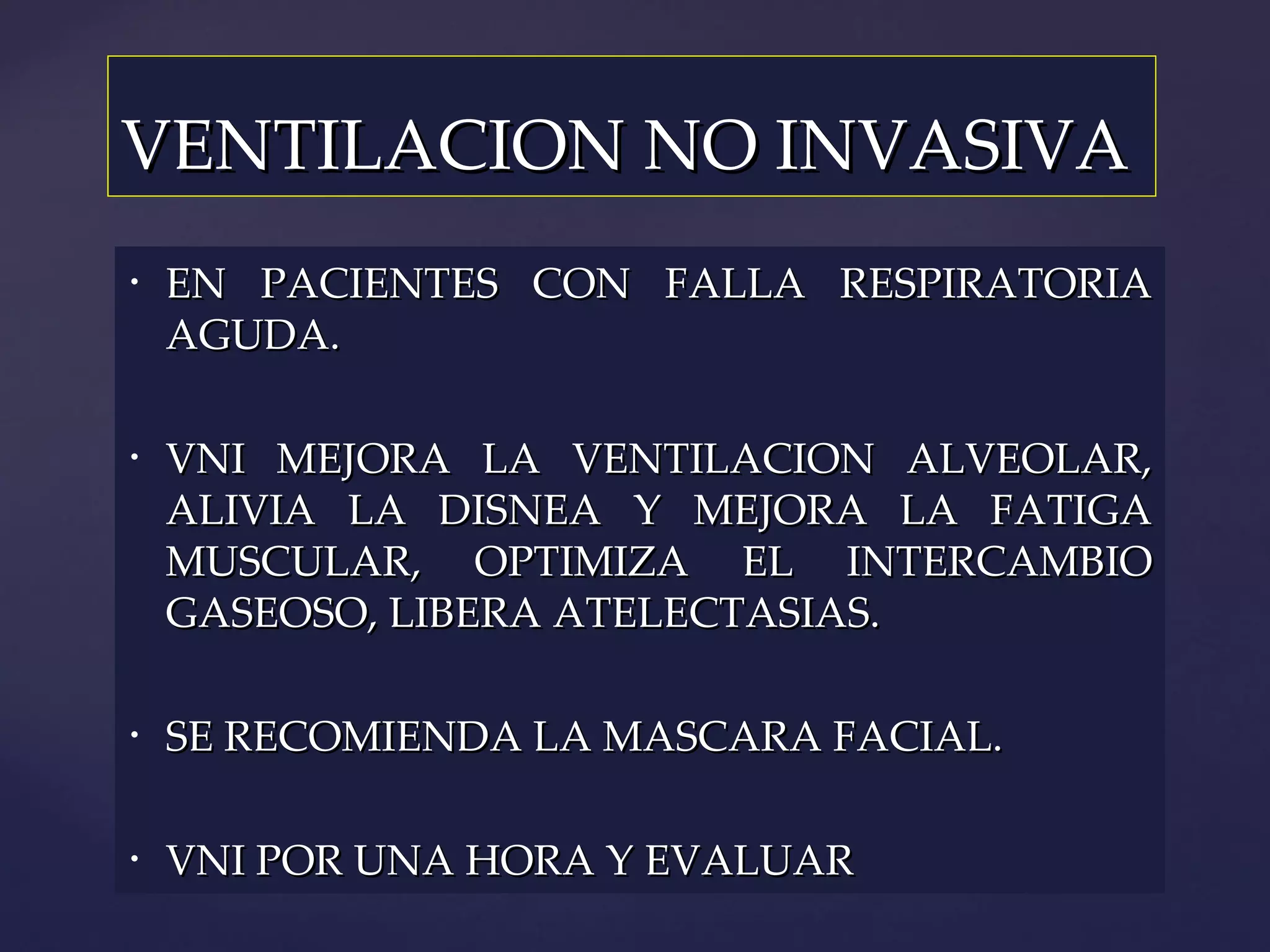 VENTILACION NO INVASIVA EN PACIENTES CON FALLA RESPIRATORIA AGUDA. VNI MEJORA LA VENTILACION ALVEOLAR, ALIVIA LA DISNEA Y MEJORA LA FATIGA MUSCULAR, OPTIMIZA EL INTERCAMBIO GASEOSO, LIBERA ATELECTASIAS. SE RECOMIENDA LA MASCARA FACIAL. VNI POR UNA HORA Y EVALUAR 