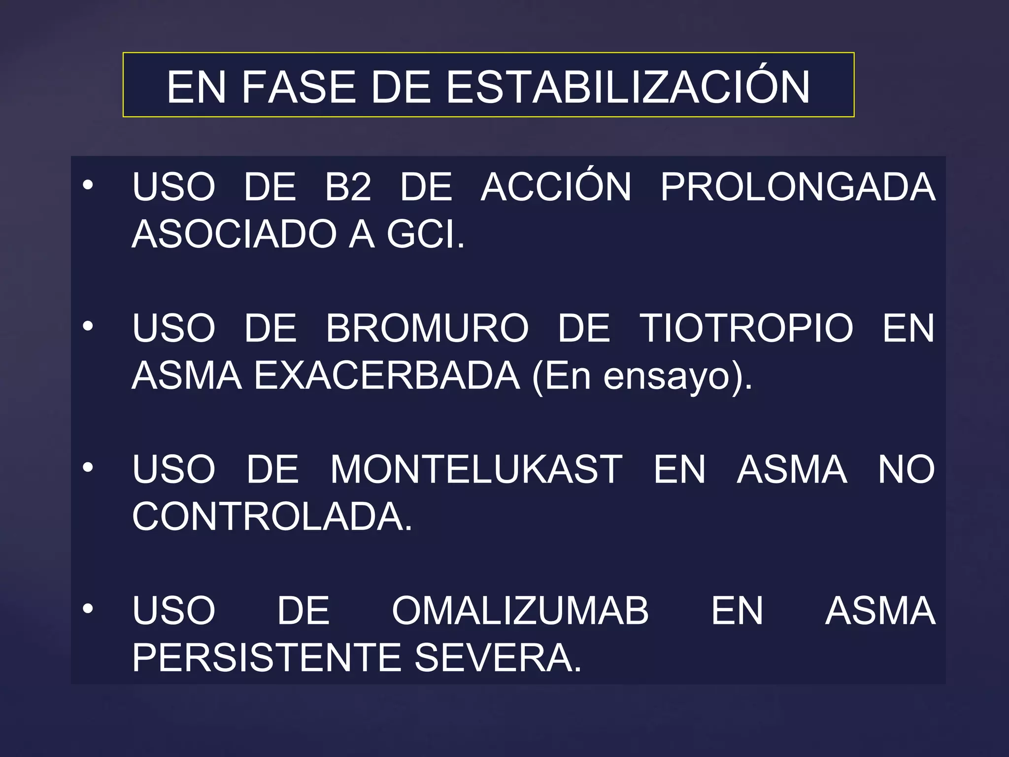 USO DE B2 DE ACCIÓN PROLONGADA ASOCIADO A GCI. USO DE BROMURO DE TIOTROPIO EN ASMA EXACERBADA (En ensayo). USO DE MONTELUKAST EN ASMA NO CONTROLADA. USO DE OMALIZUMAB EN ASMA PERSISTENTE SEVERA. EN FASE DE ESTABILIZACIÓN 