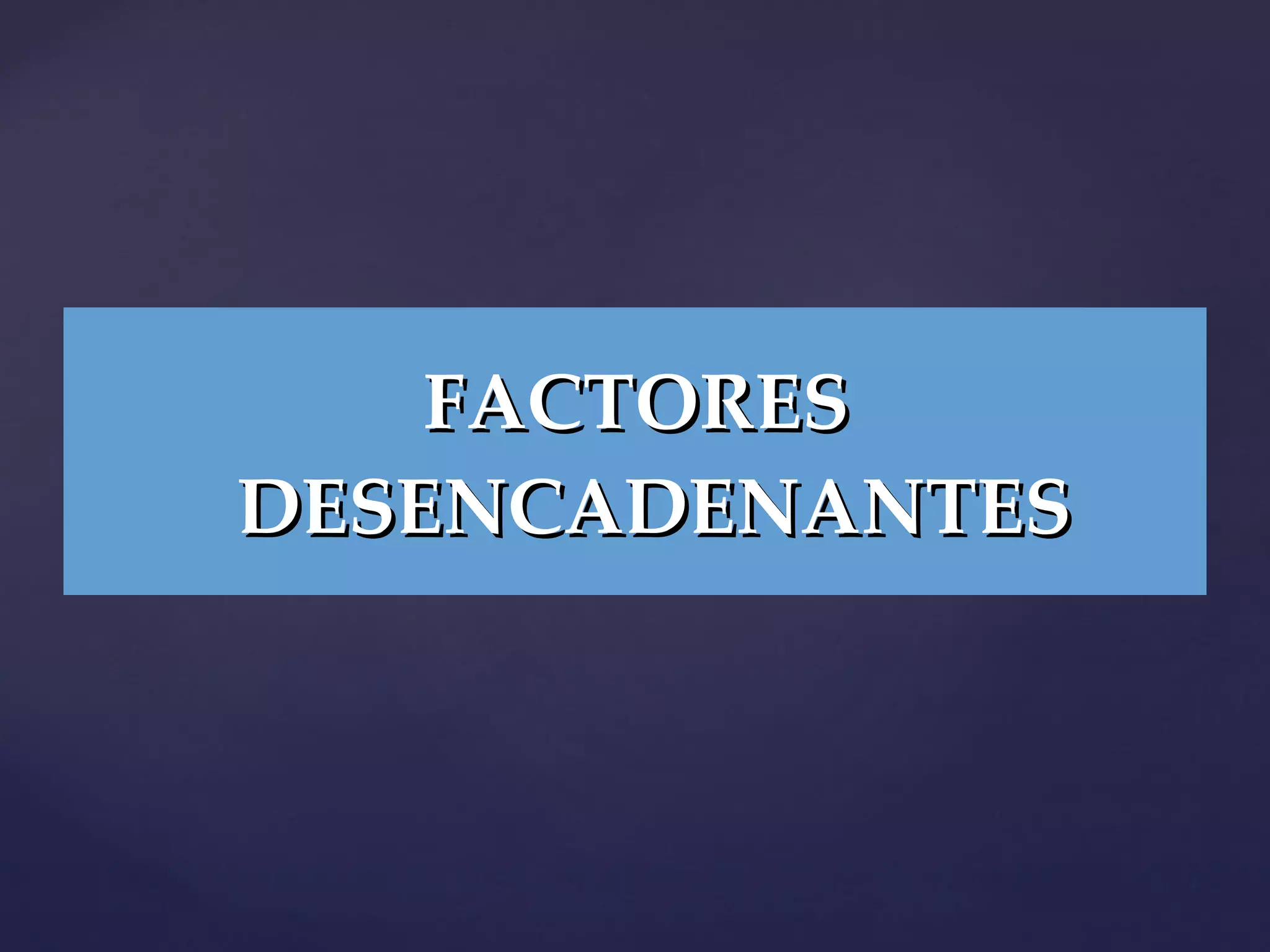 FACTORES DESENCADENANTES 