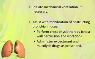 • Initiate mechanical ventilation, if
  necessary.

• Assist with mobilization of obstructing
  bronchial mucus.
   • Perform chest physiotherapy (chest
     wall percussion and vibration).
   • Administer expectorant and
     mucolytic drugs as prescribed.
 