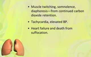 • Muscle twitching, somnolence,
  diaphoresis—from continued carbon
  dioxide retention.
• Tachycardia, elevated BP.
• Heart failure and death from
  suffocation.
 