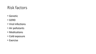 Risk factors
• Genetic
• GERD
• Viral infections
• Air pollutants
• Medications
• Cold exposure
• Exercise
 