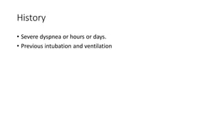 History
• Severe dyspnea or hours or days.
• Previous intubation and ventilation
 