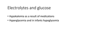 Electrolytes and glucose
• Hypokalemia as a result of medications
• Hyperglycemia and in infants hypoglycemia
 