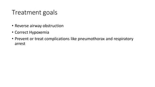 Treatment goals
• Reverse airway obstruction
• Correct Hypoxemia
• Prevent or treat complications like pneumothorax and respiratory
arrest
 
