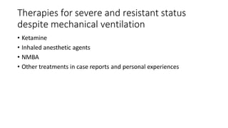 Therapies for severe and resistant status
despite mechanical ventilation
• Ketamine
• Inhaled anesthetic agents
• NMBA
• Other treatments in case reports and personal experiences
 