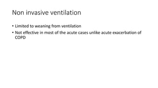 Non invasive ventilation
• Limited to weaning from ventilation
• Not effective in most of the acute cases unlike acute exacerbation of
COPD
 