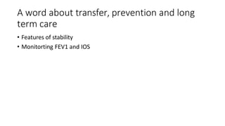 A word about transfer, prevention and long
term care
• Features of stability
• Monitorting FEV1 and IOS
 