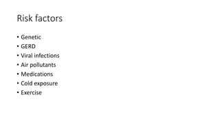 Risk factors
• Genetic
• GERD
• Viral infections
• Air pollutants
• Medications
• Cold exposure
• Exercise
 