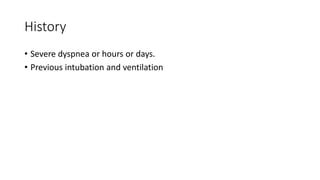 History
• Severe dyspnea or hours or days.
• Previous intubation and ventilation
 