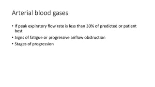 Arterial blood gases
• If peak expiratory flow rate is less than 30% of predicted or patient
best
• Signs of fatigue or progressive airflow obstruction
• Stages of progression
 