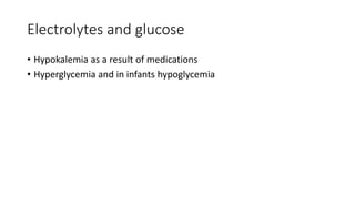 Electrolytes and glucose
• Hypokalemia as a result of medications
• Hyperglycemia and in infants hypoglycemia
 