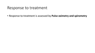 Response to treatment
• Response to treatment is assessed by Pulse oximetry and spirometry
 