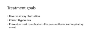 Treatment goals
• Reverse airway obstruction
• Correct Hypoxemia
• Prevent or treat complications like pneumothorax and respiratory
arrest
 