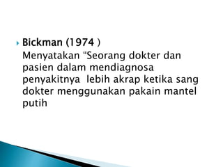 Bickman (1974 )
Menyatakan “Seorang dokter dan
pasien dalam mendiagnosa
penyakitnya lebih akrap ketika sang
dokter menggunakan pakain mantel
putih
 