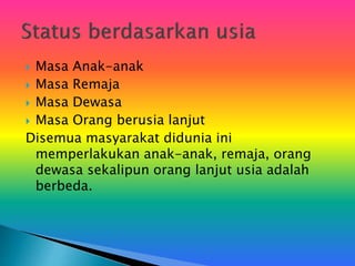  Masa Anak-anak
 Masa Remaja
 Masa Dewasa
 Masa Orang berusia lanjut
Disemua masyarakat didunia ini
memperlakukan anak-anak, remaja, orang
dewasa sekalipun orang lanjut usia adalah
berbeda.
 