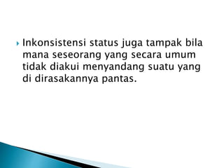  Inkonsistensi status juga tampak bila
mana seseorang yang secara umum
tidak diakui menyandang suatu yang
di dirasakannya pantas.
 