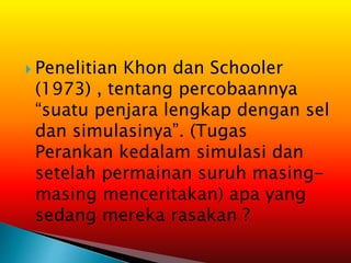  Penelitian Khon dan Schooler
(1973) , tentang percobaannya
“suatu penjara lengkap dengan sel
dan simulasinya”. (Tugas
Perankan kedalam simulasi dan
setelah permainan suruh masing-
masing menceritakan) apa yang
sedang mereka rasakan ?
 
