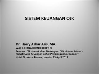 SISTEM KEUANGAN OJK
Dr. Harry Azhar Azis, MA.
WAKIL KETUA KOMISI XI DPR RI
Seminar “Eksistensi dan Tantangan OJK dalam Menata
Industri Jasa Keuangan untuk Pembangunan Ekonomi".
Hotel Bidakara, Birawa, Jakarta, 23 April 2013
 