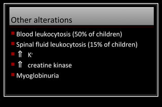 Other alterations
 Blood

leukocytosis (50% of children)
 Spinal fluid leukocytosis (15% of children)
 ⇑ K+
 ⇑ creatine kinase
 Myoglobinuria

 