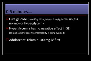 0-5 minutes….
 Give glucose (2-4 ml/kg D25%, infants 5 ml/kg D10%),

unless

normo- or hyperglycemic
 Hyperglycemia has no negative effect in SE
(as long as significant hyperosmolality is being avoided)

 Adoloscent-Thiamin

100 mg IV first

 