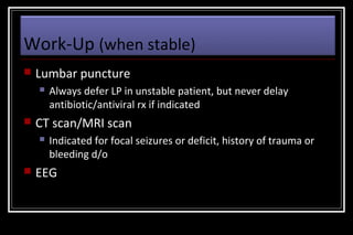 Work-Up (when stable)


Lumbar puncture




CT scan/MRI scan




Always defer LP in unstable patient, but never delay
antibiotic/antiviral rx if indicated
Indicated for focal seizures or deficit, history of trauma or
bleeding d/o

EEG

 