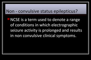 Non - convulsive status epilepticus?
 NCSE

is a term used to denote a range
of conditions in which electrographic
seizure activity is prolonged and results
in non convulsive clinical symptoms.

 