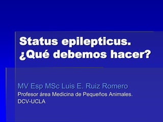 Status epilepticus.
¿Qué debemos hacer?

MV Esp MSc Luis E. Ruiz Romero
Profesor área Medicina de Pequeños Animales.
DCV-UCLA
 