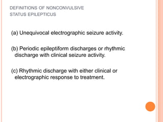 definitions of nonconvulsivestatus epilepticus (a) Unequivocal electrographic seizure activity. (b) Periodic epileptiform discharges or rhythmic discharge with clinical seizure activity. (c) Rhythmic discharge with either clinical or electrographic response to treatment.