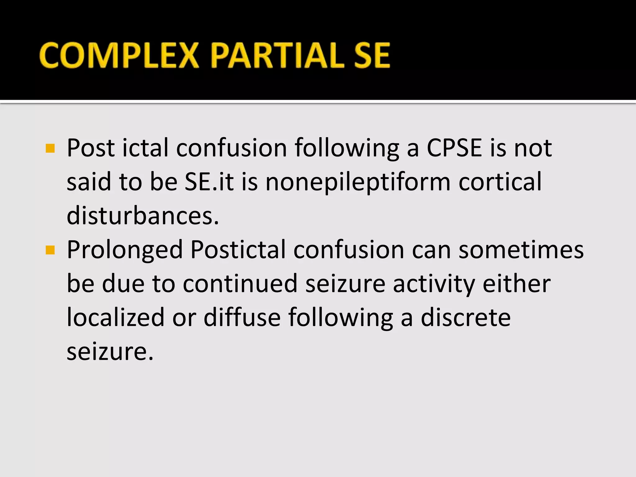 Post ictal confusion following a CPSE is not
said to be SE.it is nonepileptiform cortical
disturbances.
 Prolonged Postictal confusion can sometimes
be due to continued seizure activity either
localized or diffuse following a discrete
seizure.
 