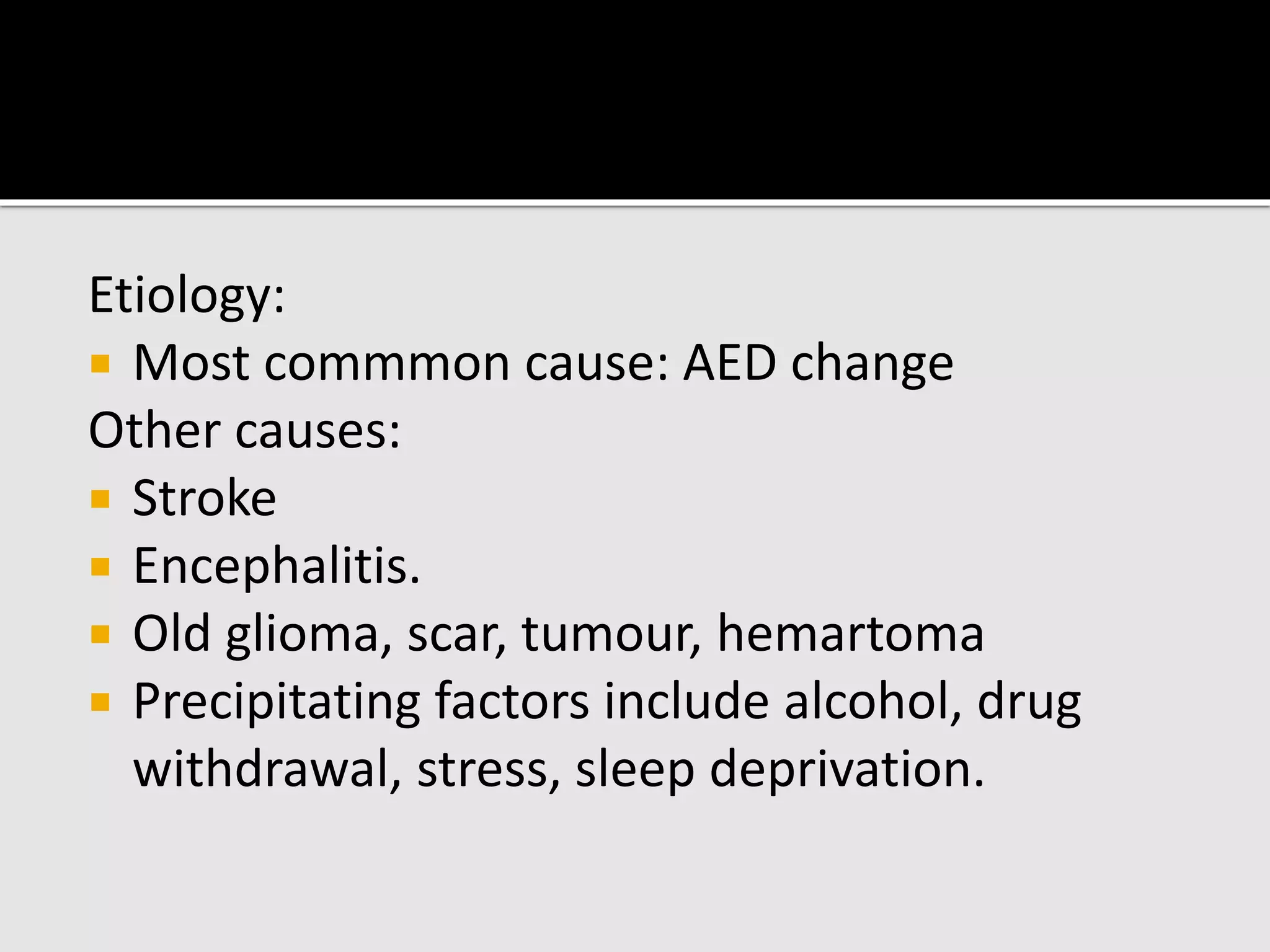 Etiology:
 Most commmon cause: AED change
Other causes:
 Stroke
 Encephalitis.
 Old glioma, scar, tumour, hemartoma
 Precipitating factors include alcohol, drug
withdrawal, stress, sleep deprivation.
 