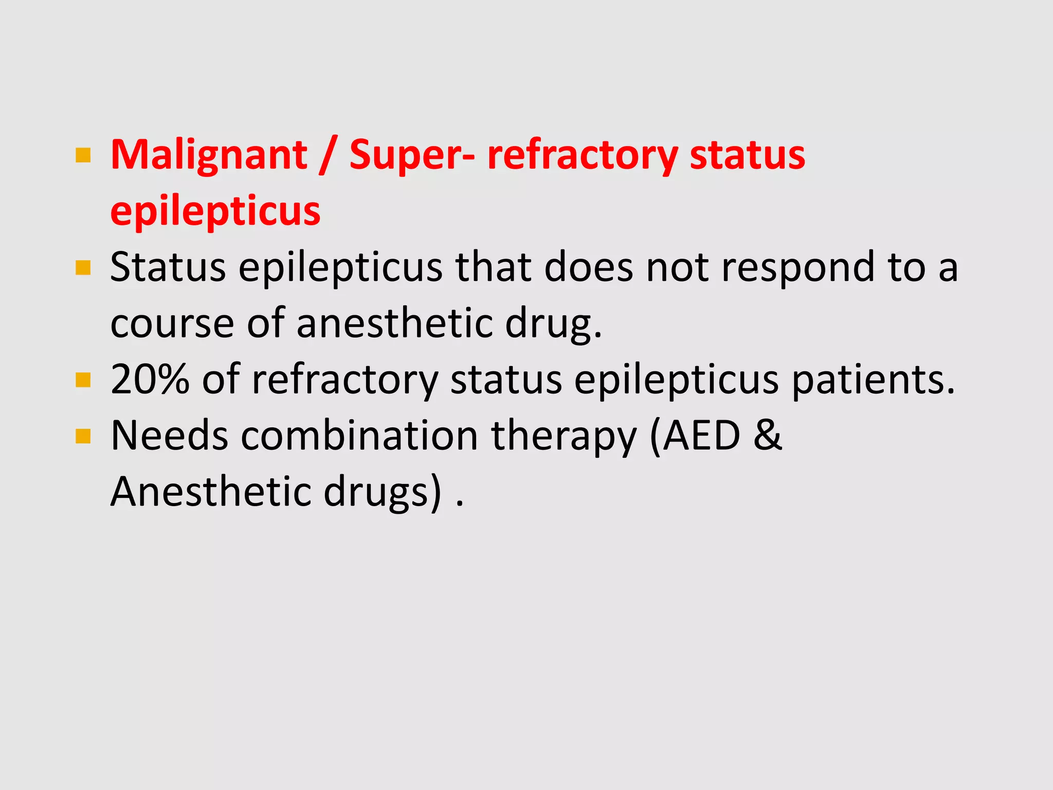  Malignant / Super- refractory status
epilepticus
 Status epilepticus that does not respond to a
course of anesthetic drug.
 20% of refractory status epilepticus patients.
 Needs combination therapy (AED &
Anesthetic drugs) .
 