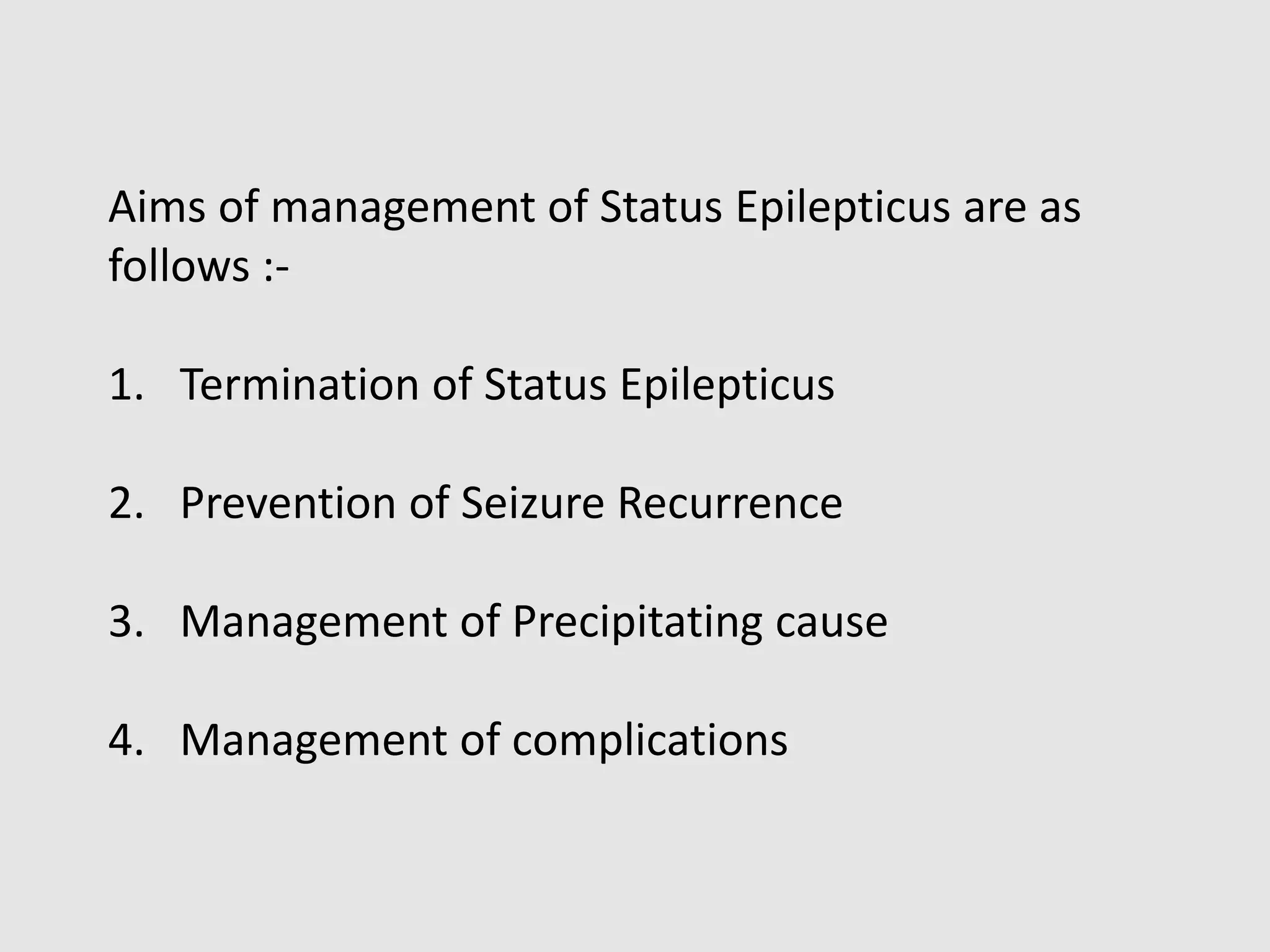 Aims of management of Status Epilepticus are as
follows :-
1. Termination of Status Epilepticus
2. Prevention of Seizure Recurrence
3. Management of Precipitating cause
4. Management of complications
 