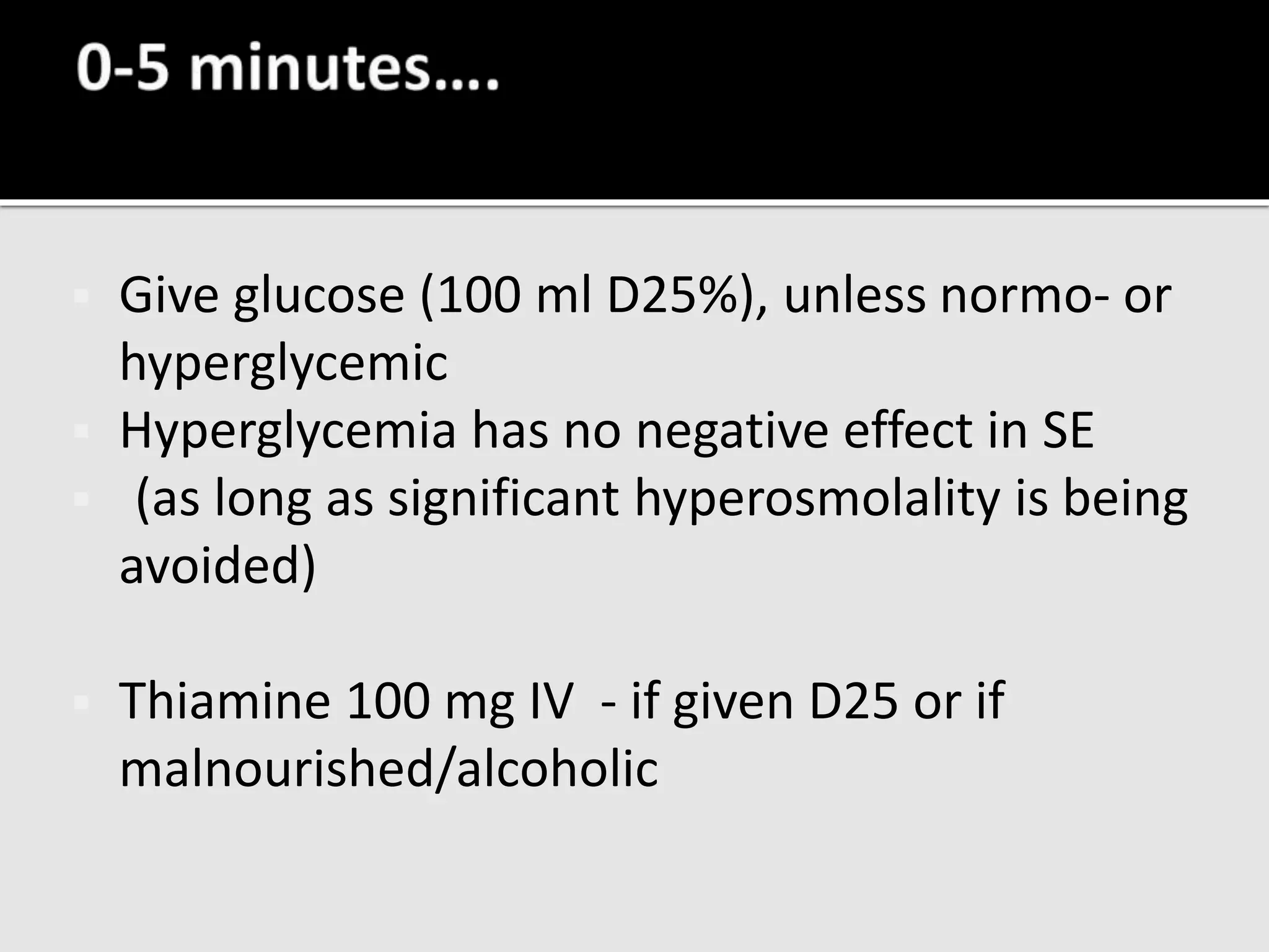  Give glucose (100 ml D25%), unless normo- or
hyperglycemic
 Hyperglycemia has no negative effect in SE
 (as long as significant hyperosmolality is being
avoided)
 Thiamine 100 mg IV - if given D25 or if
malnourished/alcoholic
 