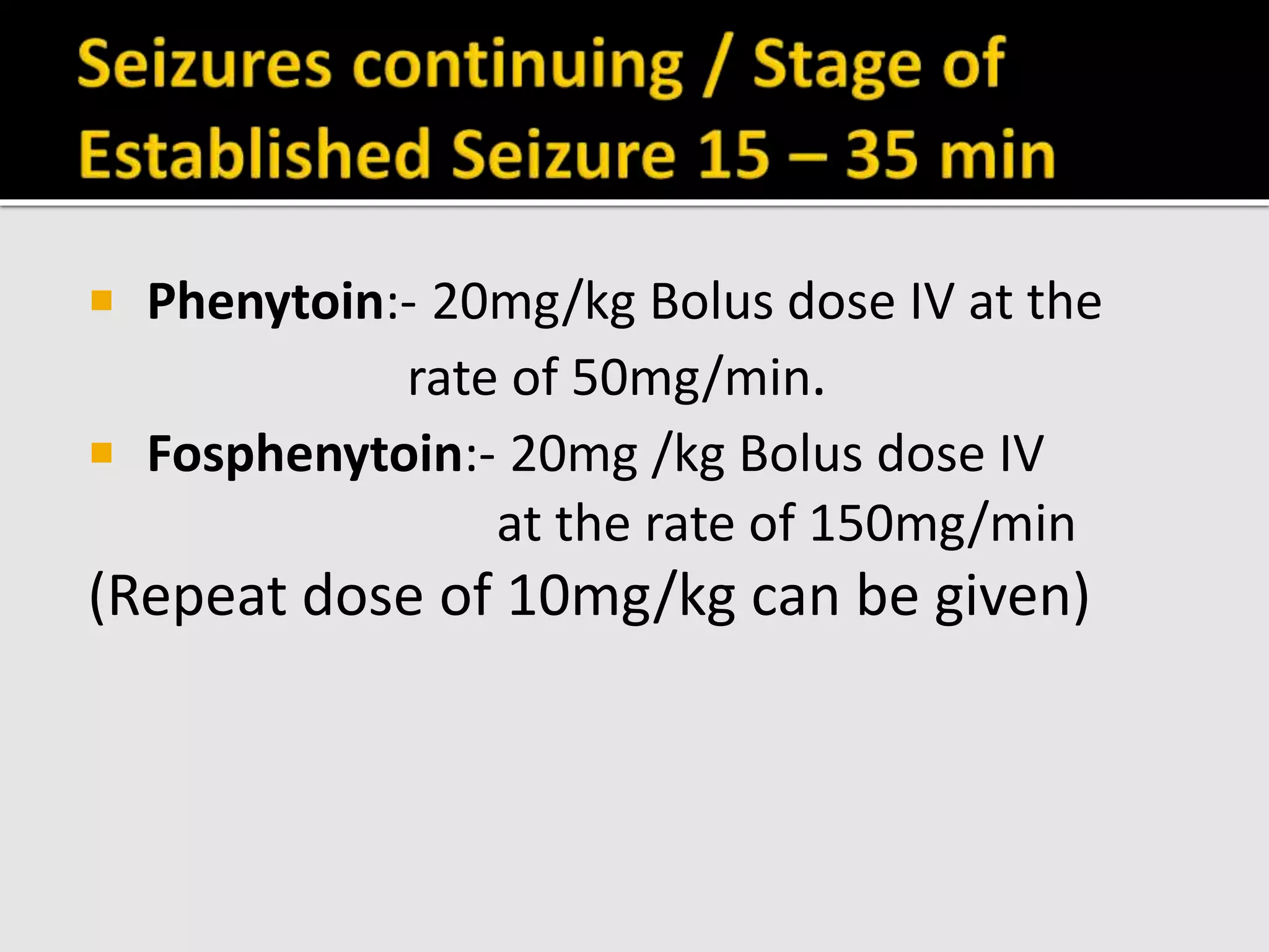  Phenytoin:- 20mg/kg Bolus dose IV at the
rate of 50mg/min.
 Fosphenytoin:- 20mg /kg Bolus dose IV
at the rate of 150mg/min
(Repeat dose of 10mg/kg can be given)
 