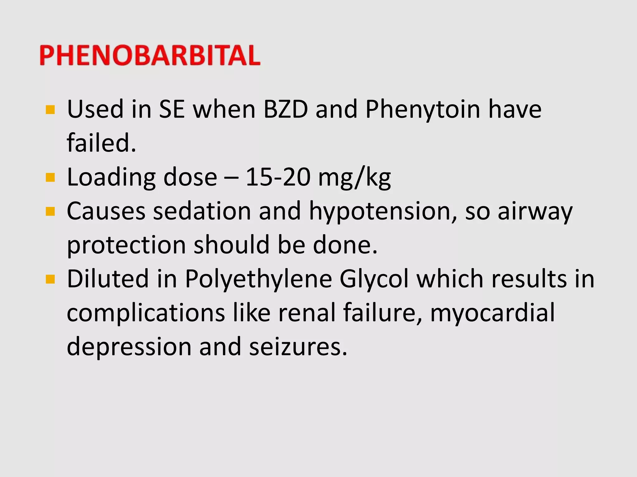  Used in SE when BZD and Phenytoin have
failed.
 Loading dose – 15-20 mg/kg
 Causes sedation and hypotension, so airway
protection should be done.
 Diluted in Polyethylene Glycol which results in
complications like renal failure, myocardial
depression and seizures.
 