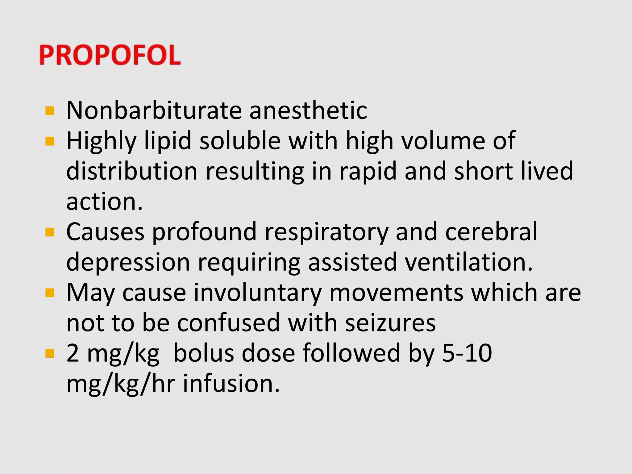  Nonbarbiturate anesthetic
 Highly lipid soluble with high volume of
distribution resulting in rapid and short lived
action.
 Causes profound respiratory and cerebral
depression requiring assisted ventilation.
 May cause involuntary movements which are
not to be confused with seizures
 2 mg/kg bolus dose followed by 5-10
mg/kg/hr infusion.
 
