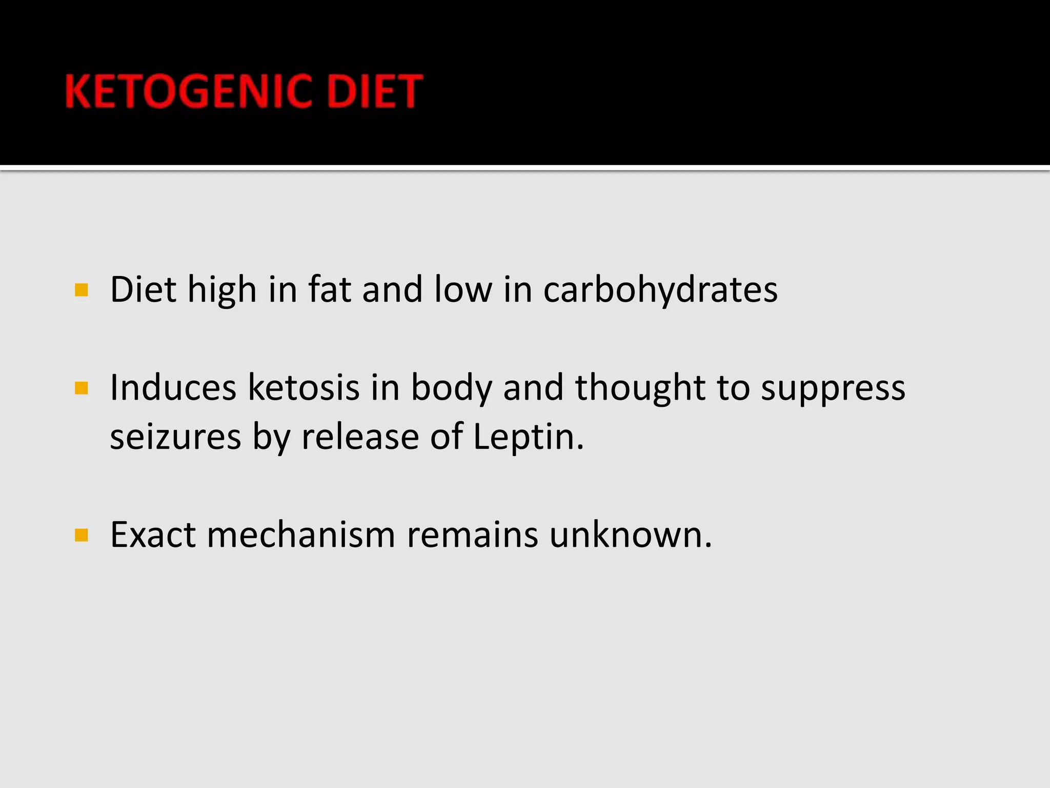  Diet high in fat and low in carbohydrates
 Induces ketosis in body and thought to suppress
seizures by release of Leptin.
 Exact mechanism remains unknown.
 