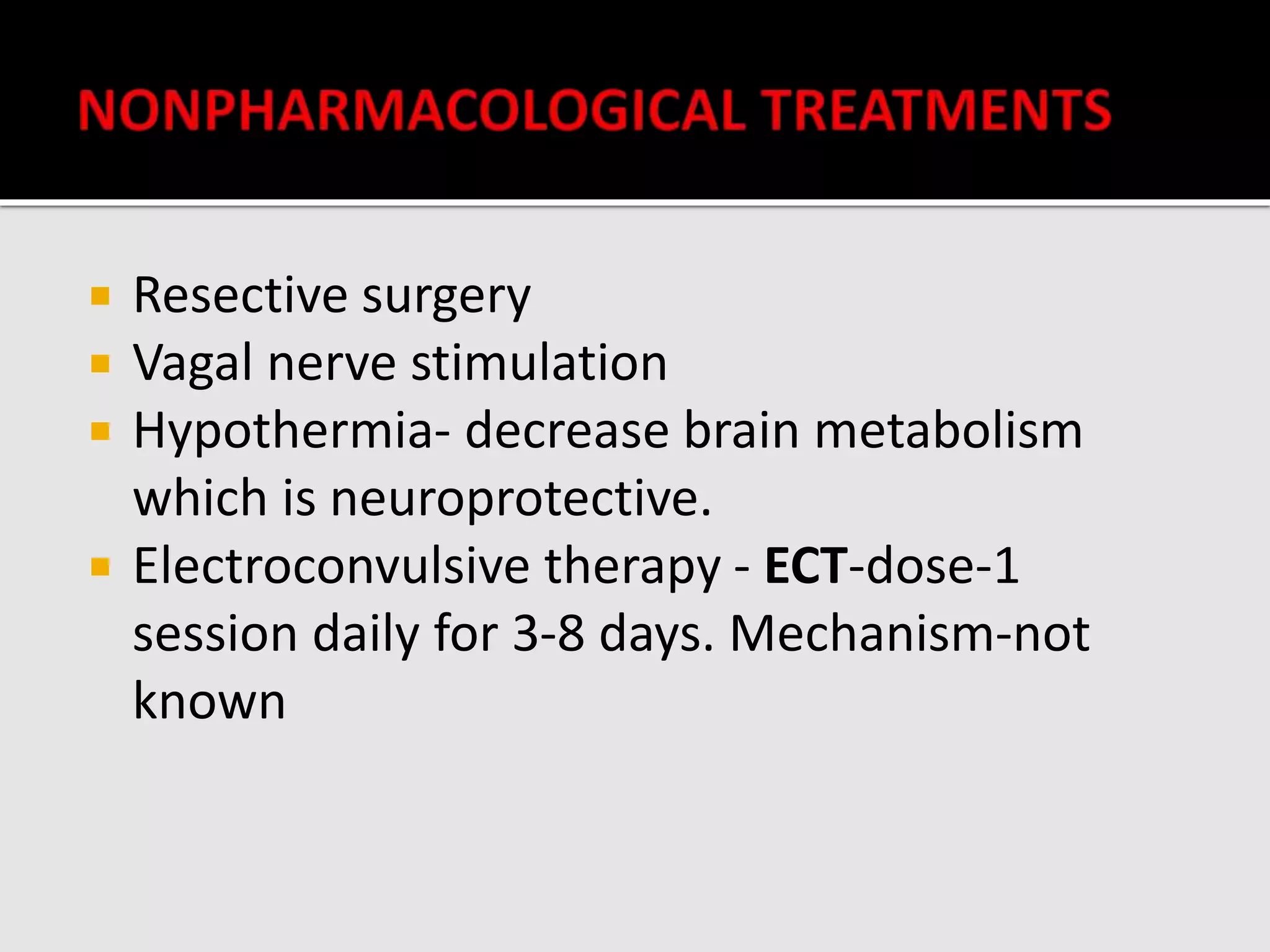  Resective surgery
 Vagal nerve stimulation
 Hypothermia- decrease brain metabolism
which is neuroprotective.
 Electroconvulsive therapy - ECT-dose-1
session daily for 3-8 days. Mechanism-not
known
 