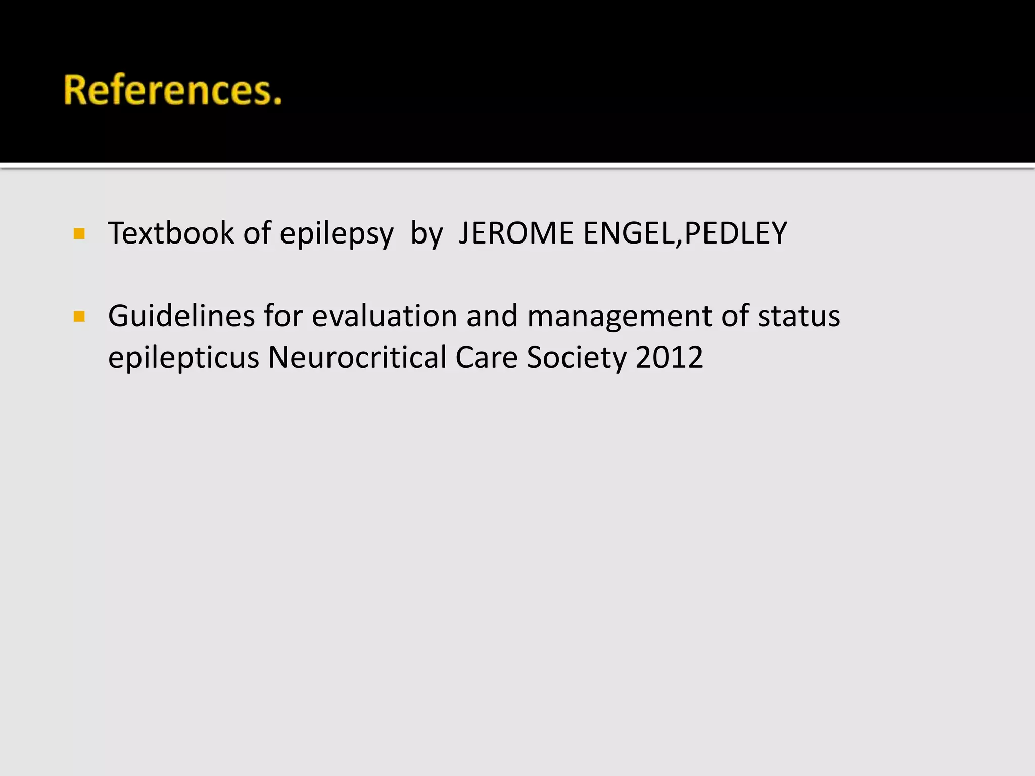  Textbook of epilepsy by JEROME ENGEL,PEDLEY
 Guidelines for evaluation and management of status
epilepticus Neurocritical Care Society 2012
 