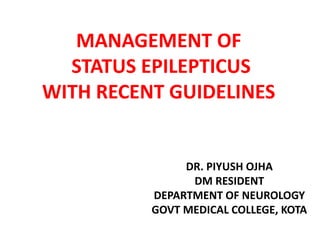 MANAGEMENT OF
STATUS EPILEPTICUS
WITH RECENT GUIDELINES
DR. PIYUSH OJHA
DM RESIDENT
DEPARTMENT OF NEUROLOGY
GOVT MEDICAL COLLEGE, KOTA
 