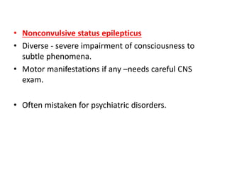 • Nonconvulsive status epilepticus
• Diverse - severe impairment of consciousness to
subtle phenomena.
• Motor manifestations if any –needs careful CNS
exam.
• Often mistaken for psychiatric disorders.
 