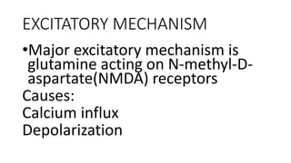 EXCITATORY MECHANISM
•Major excitatory mechanism is
glutamine acting on N-methyl-D-
aspartate(NMDA) receptors
Causes:
Calcium influx
Depolarization
 