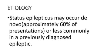 ETIOLOGY
•Status epilepticus may occur de
novo(approximately 60% of
presentations) or less commonly
in a previously diagnosed
epileptic.
 