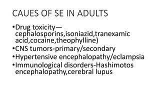 CAUES OF SE IN ADULTS
•Drug toxicity—
cephalosporins,isoniazid,tranexamic
acid,cocaine,theophylline)
•CNS tumors-primary/secondary
•Hypertensive encephalopathy/eclampsia
•Immunological disorders-Hashimotos
encephalopathy,cerebral lupus
 