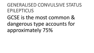 GENERALISED CONVULSIVE STATUS
EPILEPTICUS
GCSE is the most common &
dangerous type accounts for
approximately 75%
 