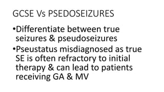 GCSE Vs PSEDOSEIZURES
•Differentiate between true
seizures & pseudoseizures
•Pseustatus misdiagnosed as true
SE is often refractory to initial
therapy & can lead to patients
receiving GA & MV
 